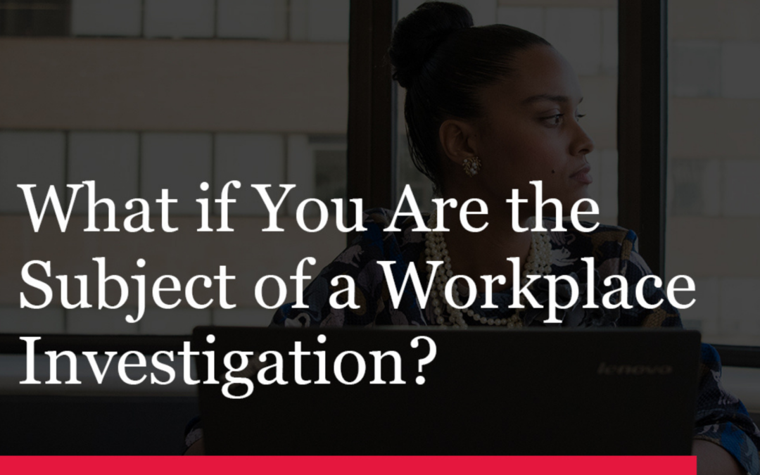 What if You Are the Subject of a Workplace Investigation?